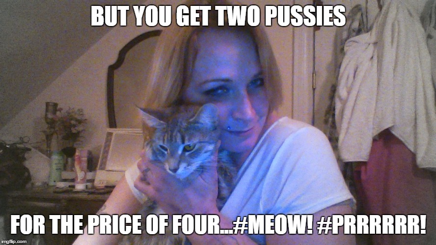 BUT YOU GET TWO PUSSIES; FOR THE PRICE OF FOUR...#MEOW! #PRRRRRR! | image tagged in meow | made w/ Imgflip meme maker