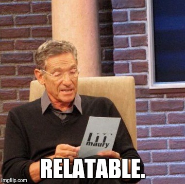 Maury Lie Detector Meme | RELATABLE. | image tagged in memes,maury lie detector | made w/ Imgflip meme maker