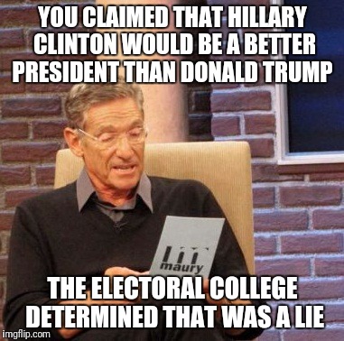 Maury Lie Detector | YOU CLAIMED THAT HILLARY CLINTON WOULD BE A BETTER PRESIDENT THAN DONALD TRUMP; THE ELECTORAL COLLEGE DETERMINED THAT WAS A LIE | image tagged in memes,maury lie detector | made w/ Imgflip meme maker