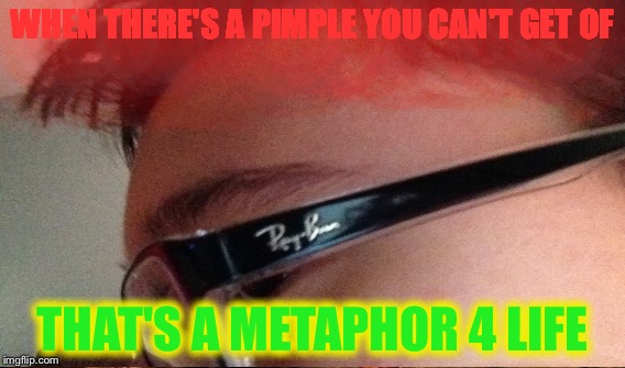 Lol | WHEN THERE'S A PIMPLE YOU CAN'T GET OF; THAT'S A METAPHOR 4 LIFE | image tagged in lol | made w/ Imgflip meme maker