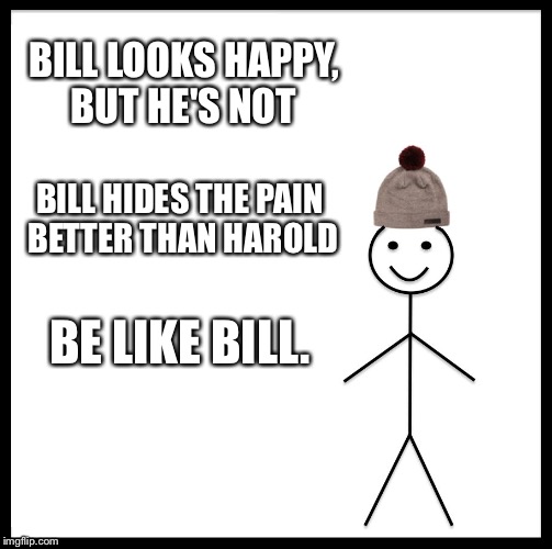 Be Like Bill Meme | BILL LOOKS HAPPY, BUT HE'S NOT; BILL HIDES THE PAIN BETTER THAN HAROLD; BE LIKE BILL. | image tagged in memes,be like bill | made w/ Imgflip meme maker