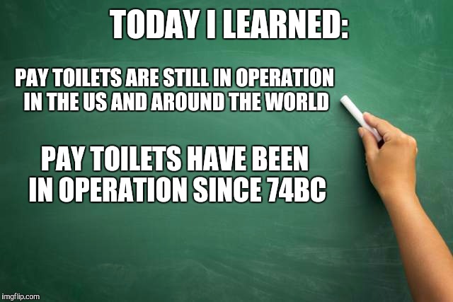 TODAY I LEARNED: PAY TOILETS HAVE BEEN IN OPERATION SINCE 74BC PAY TOILETS ARE STILL IN OPERATION IN THE US AND AROUND THE WORLD | made w/ Imgflip meme maker