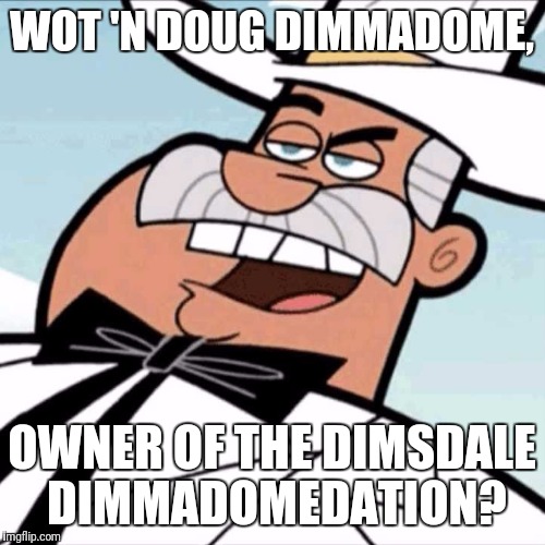 WOT 'N DOUG DIMMADOME, OWNER OF THE DIMSDALE DIMMADOMEDATION? | image tagged in doug dimmadome | made w/ Imgflip meme maker