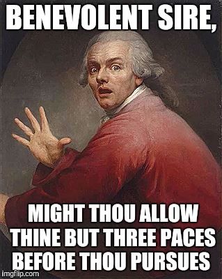 BENEVOLENT SIRE, MIGHT THOU ALLOW THINE BUT THREE PACES BEFORE THOU PURSUES | image tagged in old school | made w/ Imgflip meme maker