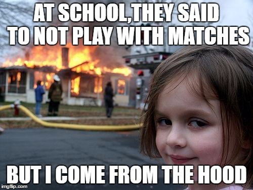 Disaster Girl | AT SCHOOL,THEY SAID TO NOT PLAY WITH MATCHES; BUT I COME FROM THE HOOD | image tagged in memes,disaster girl | made w/ Imgflip meme maker