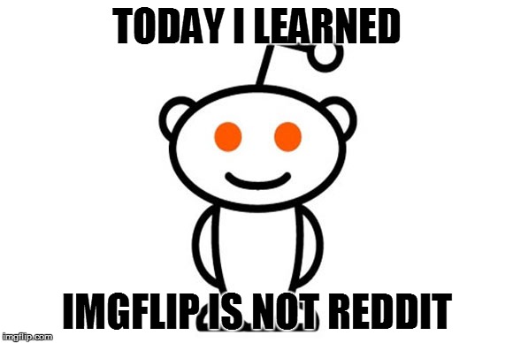 TODAY I LEARNED IMGFLIP IS NOT REDDIT | made w/ Imgflip meme maker