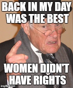 Back In My Day | BACK IN MY DAY WAS THE BEST; WOMEN DIDN'T HAVE RIGHTS | image tagged in memes,back in my day | made w/ Imgflip meme maker