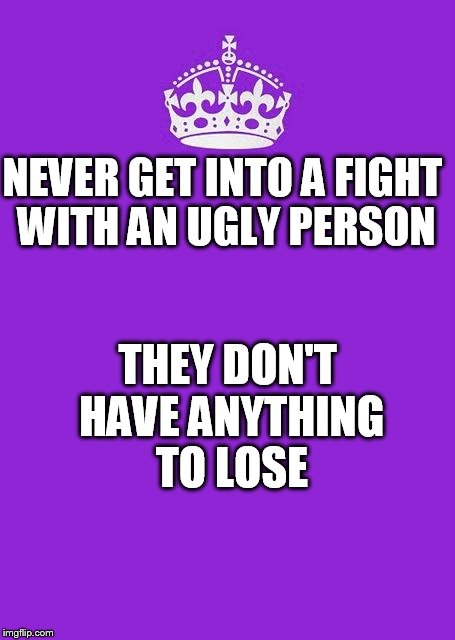 Keep Calm And Carry On Purple | THEY DON'T HAVE ANYTHING TO LOSE; NEVER GET INTO A FIGHT WITH AN UGLY PERSON | image tagged in memes,keep calm and carry on purple | made w/ Imgflip meme maker