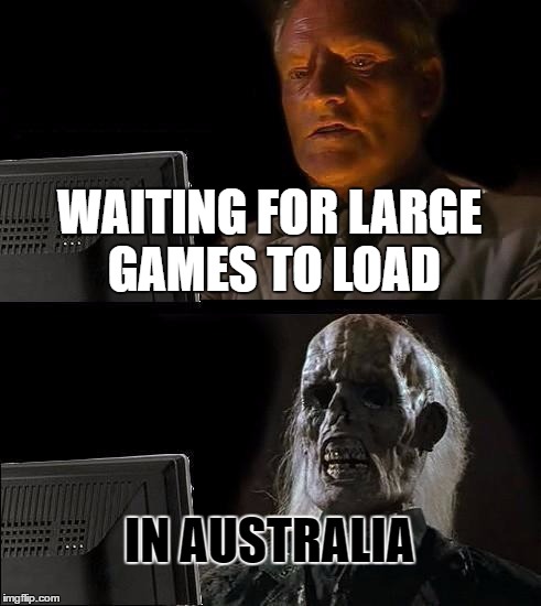 I'll Just Wait Here Meme | WAITING FOR LARGE GAMES TO LOAD; IN AUSTRALIA | image tagged in memes,ill just wait here | made w/ Imgflip meme maker