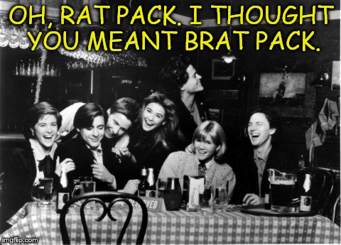 OH, RAT PACK. I THOUGHT YOU MEANT BRAT PACK. | made w/ Imgflip meme maker