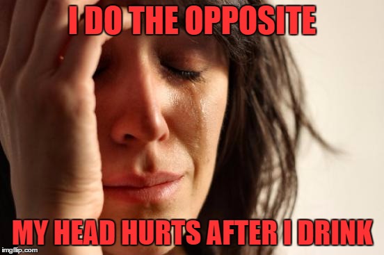 First World Problems Meme | I DO THE OPPOSITE MY HEAD HURTS AFTER I DRINK | image tagged in memes,first world problems | made w/ Imgflip meme maker