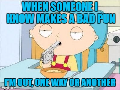 Stewie gun I'm done | WHEN SOMEONE I KNOW MAKES A BAD PUN; I'M OUT, ONE WAY OR ANOTHER | image tagged in stewie gun i'm done | made w/ Imgflip meme maker