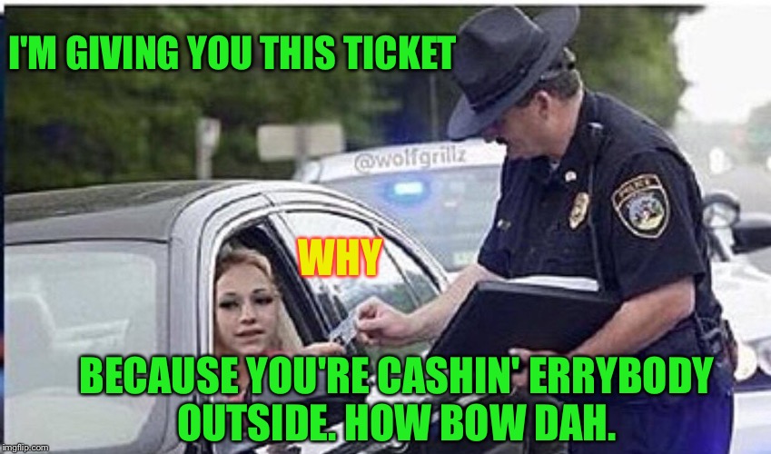 When you cash errybody outside.  | I'M GIVING YOU THIS TICKET; WHY; BECAUSE YOU'RE CASHIN' ERRYBODY OUTSIDE. HOW BOW DAH. | image tagged in cash me ousside how bow dah,funny,nsfw,raydog,memes | made w/ Imgflip meme maker