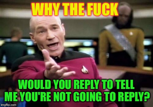 Picard Wtf Meme | WHY THE F**K WOULD YOU REPLY TO TELL ME YOU'RE NOT GOING TO REPLY? | image tagged in memes,picard wtf | made w/ Imgflip meme maker