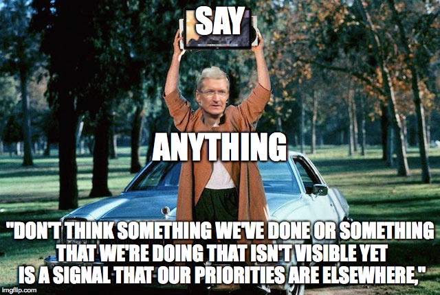 SAY; ANYTHING; "DON'T THINK SOMETHING WE'VE DONE OR SOMETHING THAT WE'RE DOING THAT ISN'T VISIBLE YET IS A SIGNAL THAT OUR PRIORITIES ARE ELSEWHERE," | made w/ Imgflip meme maker