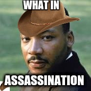 WHAT IN; ASSASSINATION | image tagged in martin luther king jr | made w/ Imgflip meme maker