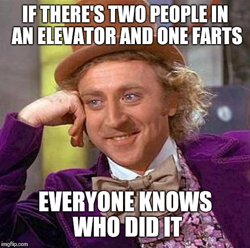Creepy Condescending Wonka Meme | IF THERE'S TWO PEOPLE IN AN ELEVATOR AND ONE FARTS EVERYONE KNOWS WHO DID IT | image tagged in memes,creepy condescending wonka | made w/ Imgflip meme maker