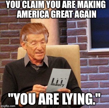 Maury Trump | YOU CLAIM YOU ARE MAKING AMERICA GREAT AGAIN; "YOU ARE LYING." | image tagged in memes,maury lie detector,trump,make america great again,liar | made w/ Imgflip meme maker