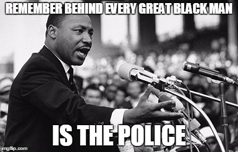 Truth Bomb | REMEMBER BEHIND EVERY GREAT BLACK MAN; IS THE POLICE | image tagged in martin luther king,police,black people | made w/ Imgflip meme maker