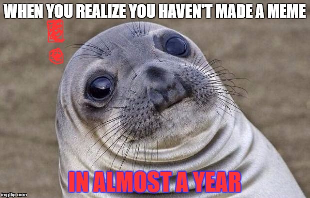 Awkward Moment Sealion Meme | WHEN YOU REALIZE YOU HAVEN'T MADE A MEME; IN ALMOST A YEAR | image tagged in memes,awkward moment sealion | made w/ Imgflip meme maker
