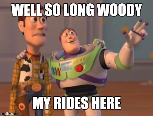 X, X Everywhere Meme | WELL SO LONG WOODY MY RIDES HERE | image tagged in memes,x x everywhere | made w/ Imgflip meme maker