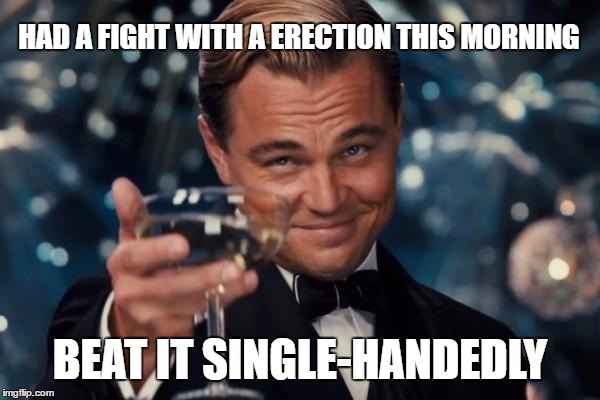 Taking Matters into your own hands | HAD A FIGHT WITH A ERECTION THIS MORNING; BEAT IT SINGLE-HANDEDLY | image tagged in leonardo dicaprio cheers,beat it single handedly,beating a dead horse,beat it,morning wood | made w/ Imgflip meme maker
