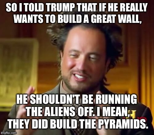 Ancient Aliens Meme | SO I TOLD TRUMP THAT IF HE REALLY WANTS TO BUILD A GREAT WALL, HE SHOULDN'T BE RUNNING THE ALIENS OFF. I MEAN, THEY DID BUILD THE PYRAMIDS. | image tagged in memes,ancient aliens | made w/ Imgflip meme maker