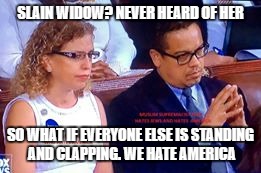 nasty democrats | SLAIN WIDOW? NEVER HEARD OF HER; SO WHAT IF EVERYONE ELSE IS STANDING AND CLAPPING. WE HATE AMERICA | image tagged in democrats | made w/ Imgflip meme maker