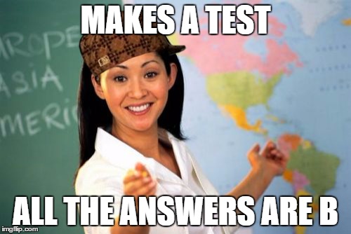 Unhelpful High School Teacher Meme | MAKES A TEST; ALL THE ANSWERS ARE B | image tagged in memes,unhelpful high school teacher,scumbag | made w/ Imgflip meme maker