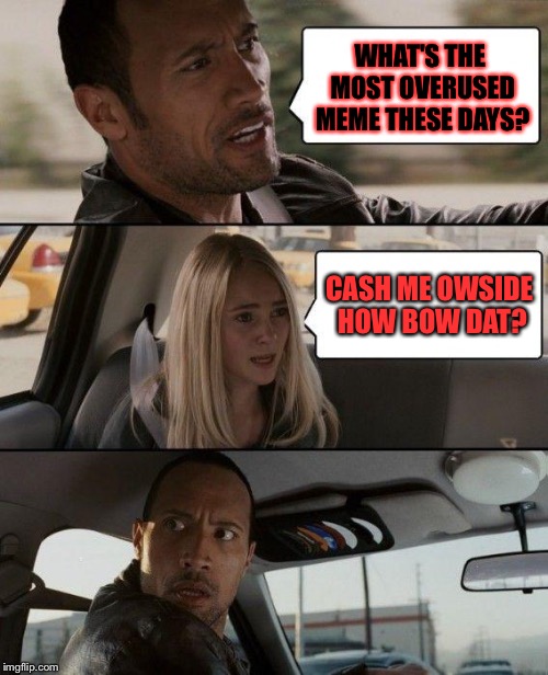 Are you tired of this yet? | WHAT'S THE MOST OVERUSED MEME THESE DAYS? CASH ME OWSIDE HOW BOW DAT? | image tagged in memes,the rock driving,cash me ousside how bow dah,overused | made w/ Imgflip meme maker