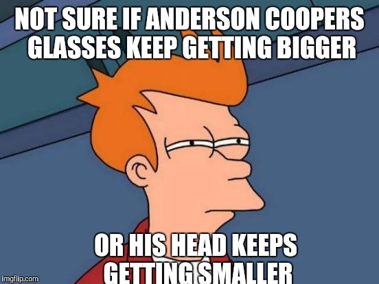 Futurama Fry | NOT SURE IF ANDERSON COOPERS GLASSES KEEP GETTING BIGGER; OR HIS HEAD KEEPS GETTING SMALLER | image tagged in memes,futurama fry | made w/ Imgflip meme maker