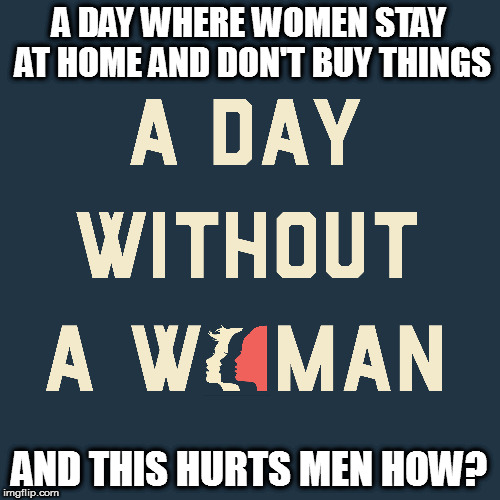 A DAY WHERE WOMEN STAY AT HOME AND DON'T BUY THINGS; AND THIS HURTS MEN HOW? | image tagged in a day without a woman protest march washington gender female | made w/ Imgflip meme maker