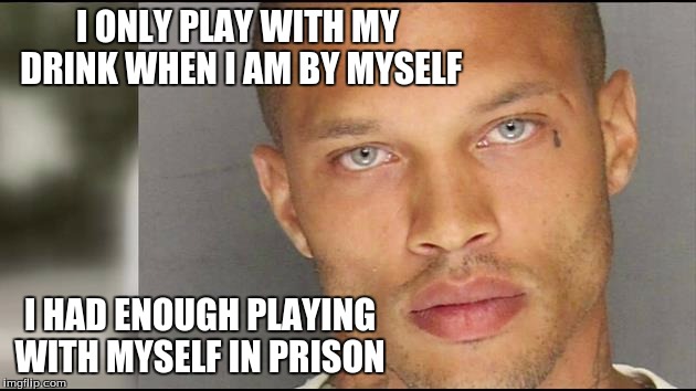 handsome mug | I ONLY PLAY WITH MY DRINK WHEN I AM BY MYSELF I HAD ENOUGH PLAYING WITH MYSELF IN PRISON | image tagged in handsome mug | made w/ Imgflip meme maker