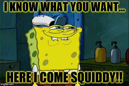 Here I come! | I KNOW WHAT YOU WANT... HERE I COME SQUIDDY!! | image tagged in memes,dont you squidward | made w/ Imgflip meme maker