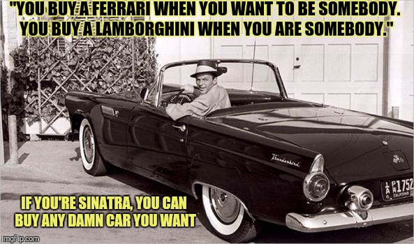 Rat Pack Week. A Lynch1979 event | "YOU BUY A FERRARI WHEN YOU WANT TO BE SOMEBODY. YOU BUY A LAMBORGHINI WHEN YOU ARE SOMEBODY."; IF YOU'RE SINATRA, YOU CAN BUY ANY DAMN CAR YOU WANT | image tagged in rat pack week,lynch1979,frank sinatra,ferrari,lamborghini,1955 thunderbird | made w/ Imgflip meme maker