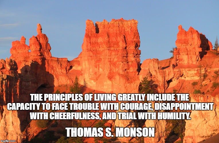 THE PRINCIPLES OF LIVING GREATLY INCLUDE THE CAPACITY TO FACE TROUBLE WITH COURAGE, DISAPPOINTMENT WITH CHEERFULNESS, AND TRIAL WITH HUMILITY. THOMAS S. MONSON | image tagged in bryce canyon np | made w/ Imgflip meme maker