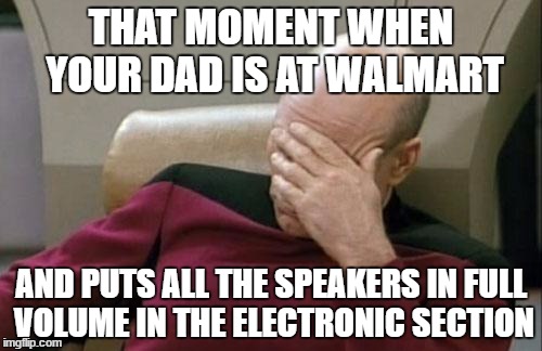 Captain Picard Facepalm | THAT MOMENT WHEN YOUR DAD IS AT WALMART; AND PUTS ALL THE SPEAKERS IN FULL VOLUME IN THE ELECTRONIC SECTION | image tagged in memes,captain picard facepalm | made w/ Imgflip meme maker