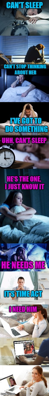 A Love Story - I Meme It | CAN'T SLEEP; CAN'T STOP THINKING ABOUT HER; I'VE GOT TO DO SOMETHING; UHH, CAN'T SLEEP; HE'S THE ONE, I JUST KNOW IT; HE NEEDS ME; IT'S TIME ACT; I NEED HIM | image tagged in memes,funny,true love,romance | made w/ Imgflip meme maker