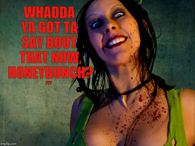 Chainsaw Sally psycho stalker,,, | WHADDA YA GOT TA  SAY BOUT   THAT NOW,  HONEYBUNCH? ,,, | image tagged in chainsaw sally psycho stalker   | made w/ Imgflip meme maker