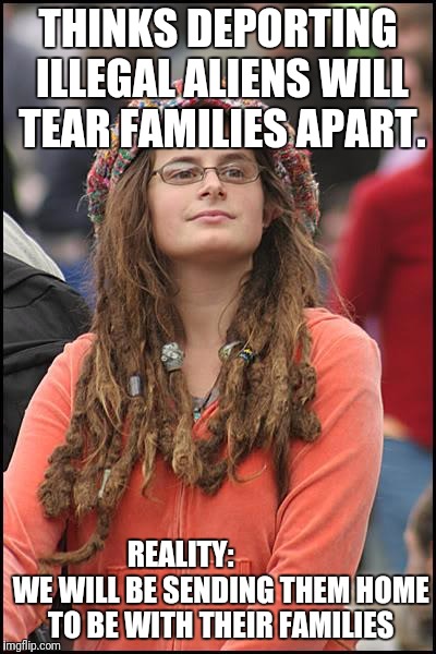Illegal immigration  | THINKS DEPORTING ILLEGAL ALIENS WILL TEAR FAMILIES APART. REALITY: 
            WE WILL BE SENDING THEM HOME TO BE WITH THEIR FAMILIES | image tagged in memes,college liberal,illegal immigration,politics,funny memes | made w/ Imgflip meme maker