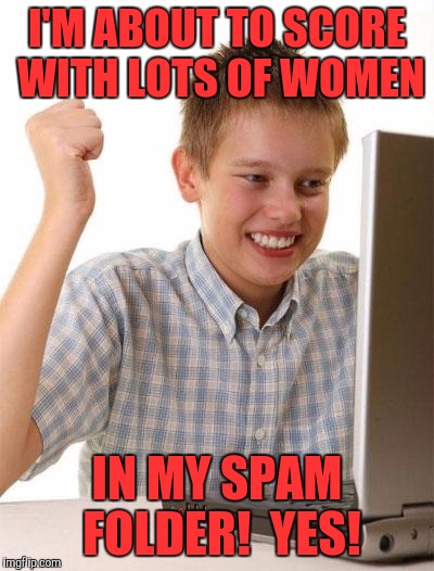 First Day On The Internet Kid Meme | I'M ABOUT TO SCORE WITH LOTS OF WOMEN; IN MY SPAM FOLDER!  YES! | image tagged in memes,first day on the internet kid | made w/ Imgflip meme maker