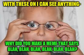 WITH THESE ON I CAN SEE ANYTHING- WHY DID YOU MAKE A MEME THAT SAYS BLAH, BLAH, BLAH, BLAH, BLAH, BLAH? | image tagged in far sighted kid | made w/ Imgflip meme maker