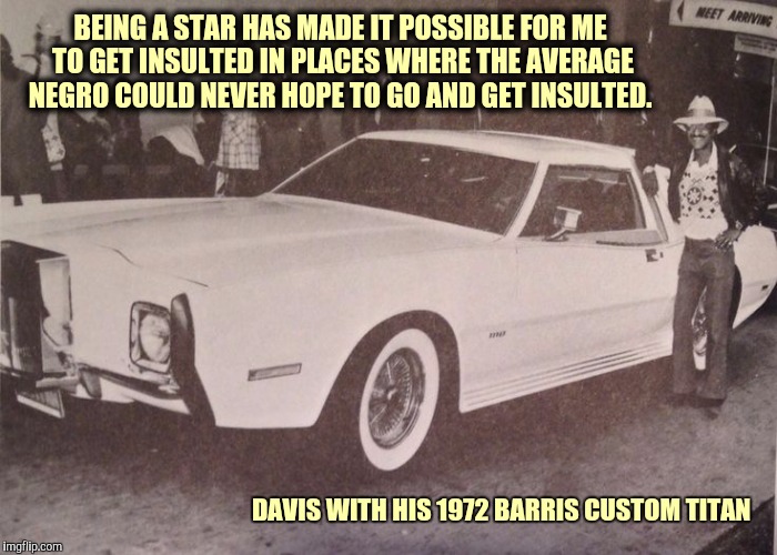Rat Pack week. A Lynch1979 ebent | BEING A STAR HAS MADE IT POSSIBLE FOR ME TO GET INSULTED IN PLACES WHERE THE AVERAGE NEGRO COULD NEVER HOPE TO GO AND GET INSULTED. DAVIS WITH HIS 1972 BARRIS CUSTOM TITAN | image tagged in rat pack week,lynch1979,sammy davis jr | made w/ Imgflip meme maker