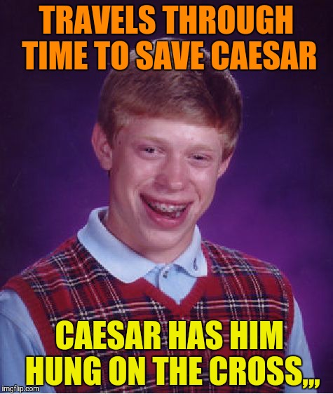 Bad Luck Brian Meme | TRAVELS THROUGH TIME TO SAVE CAESAR CAESAR HAS HIM  HUNG ON THE CROSS,,, | image tagged in memes,bad luck brian | made w/ Imgflip meme maker