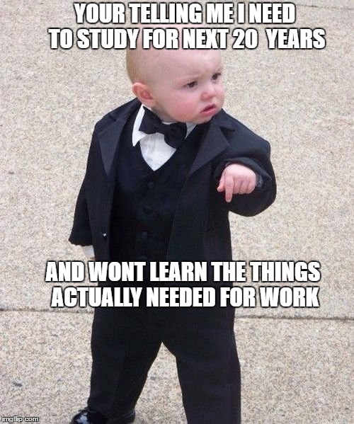 Baby Godfather | YOUR TELLING ME I NEED TO STUDY FOR NEXT 20  YEARS; AND WONT LEARN THE THINGS ACTUALLY NEEDED FOR WORK | image tagged in memes,baby godfather | made w/ Imgflip meme maker