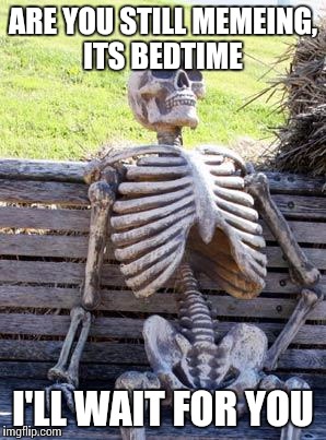 Waiting Skeleton Meme | ARE YOU STILL MEMEING, ITS BEDTIME I'LL WAIT FOR YOU | image tagged in memes,waiting skeleton | made w/ Imgflip meme maker