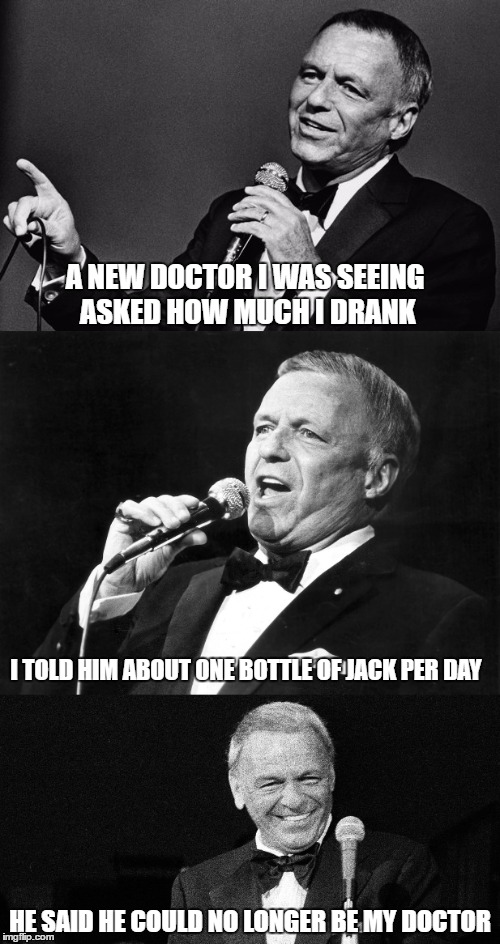 Rat Pack Week - February 27th to March 5th - (A Lynch1979 Event) | A NEW DOCTOR I WAS SEEING ASKED HOW MUCH I DRANK; I TOLD HIM ABOUT ONE BOTTLE OF JACK PER DAY; HE SAID HE COULD NO LONGER BE MY DOCTOR | image tagged in rat pack week,frank sinatra | made w/ Imgflip meme maker