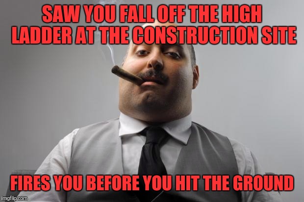 Scumbag Boss Meme | SAW YOU FALL OFF THE HIGH LADDER AT THE CONSTRUCTION SITE; FIRES YOU BEFORE YOU HIT THE GROUND | image tagged in memes,scumbag boss | made w/ Imgflip meme maker