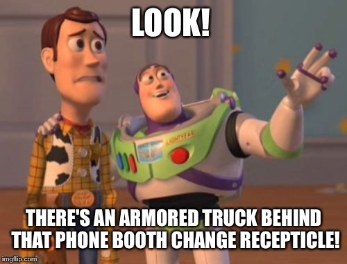 X, X Everywhere Meme | LOOK! THERE'S AN ARMORED TRUCK BEHIND THAT PHONE BOOTH CHANGE RECEPTICLE! | image tagged in memes,x x everywhere | made w/ Imgflip meme maker
