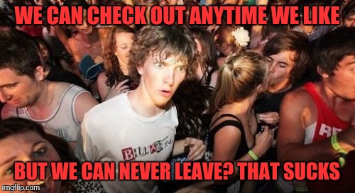 Sudden Clarity Clarence | WE CAN CHECK OUT ANYTIME WE LIKE; BUT WE CAN NEVER LEAVE? THAT SUCKS | image tagged in memes,sudden clarity clarence | made w/ Imgflip meme maker